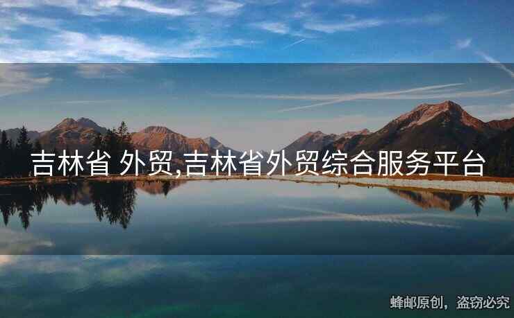 吉林省 外貿(mào),吉林省外貿(mào)綜合服務(wù)平臺(tái)
