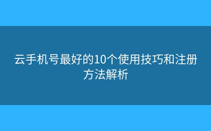 云手機(jī)號(hào)最好的10個(gè)使用技巧和注冊方法解析 云手機(jī)號(hào)最好的10個(gè)使用技巧和注冊方法解析