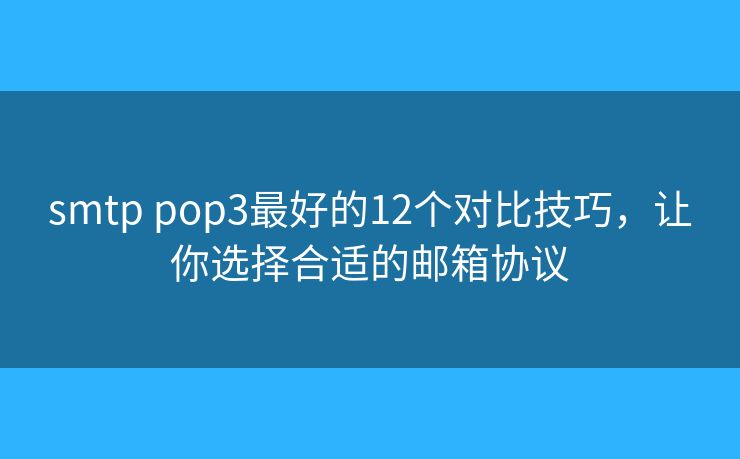 smtp pop3最好的12個對比技巧，讓你選擇合適的郵箱協(xié)議