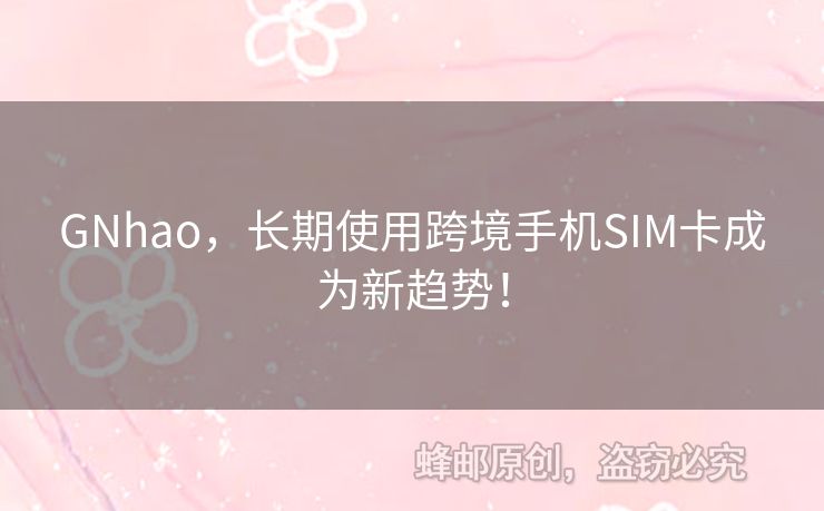 GNhao，長期使用跨境手機SIM卡成為新趨勢！