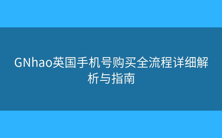 GNhao英國(guó)手機(jī)號(hào)購(gòu)買全流程詳細(xì)解析與指南 GNhao英國(guó)手機(jī)號(hào)購(gòu)買全流程詳細(xì)解析與指南