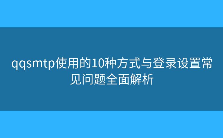qqsmtp使用的10種方式與登錄設(shè)置常見問題全面解析 qqsmtp使用的10種方式與登錄設(shè)置常見問題全面解析
