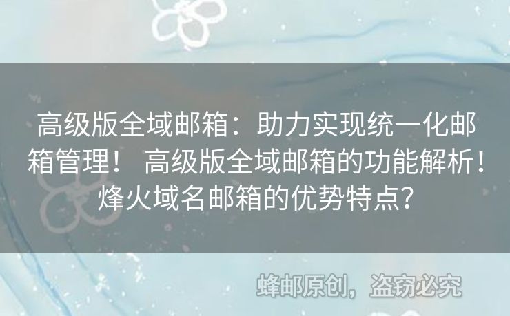 高級版全域郵箱：助力實現(xiàn)統(tǒng)一化郵箱管理！ 高級版全域郵箱的功能解析！烽火域名郵箱的優(yōu)勢特點？