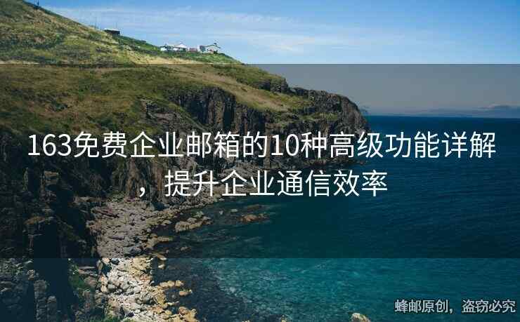 163免費企業(yè)郵箱的10種高級功能詳解，提升企業(yè)通信效率