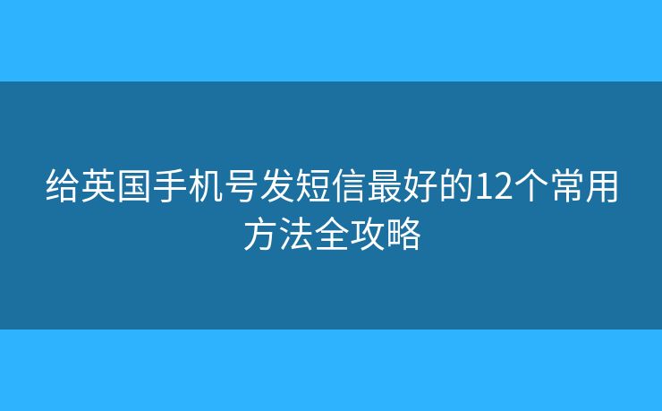 給英國手機號發(fā)短信最好的12個常用方法全攻略 給英國手機號發(fā)短信最好的12個常用方法全攻略