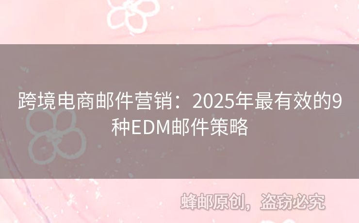 跨境電商郵件營(yíng)銷：2025年最有效的9種EDM郵件策略