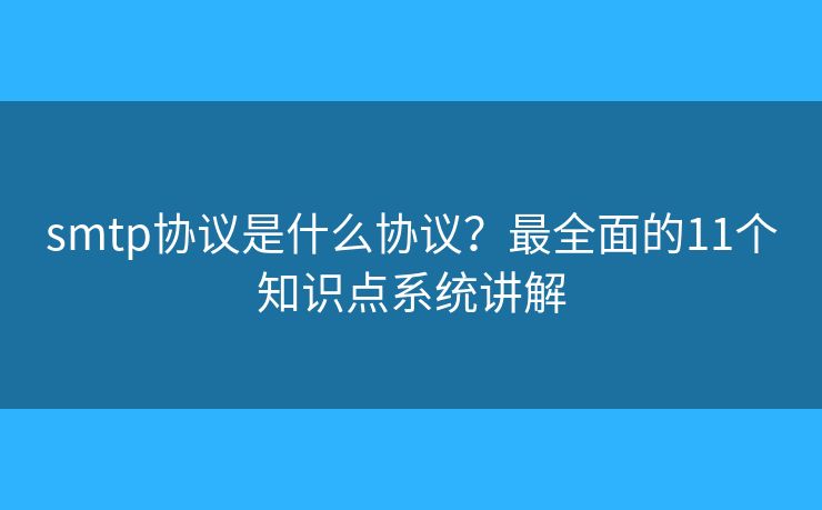 smtp協(xié)議是什么協(xié)議？最全面的11個(gè)知識(shí)點(diǎn)系統(tǒng)講解