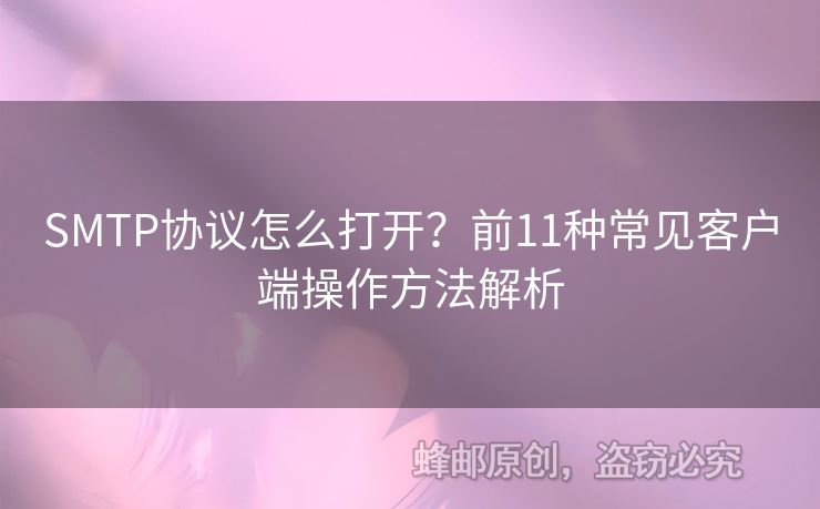 SMTP協(xié)議怎么打開？前11種常見客戶端操作方法解析