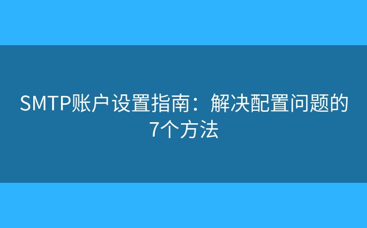 SMTP賬戶設(shè)置指南：解決配置問題的7個方法
