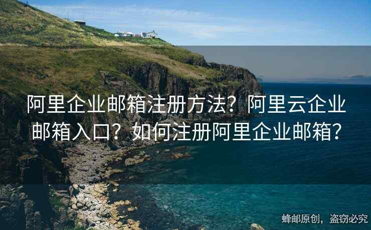 阿里企業(yè)郵箱注冊方法？阿里云企業(yè)郵箱入口？如何注冊阿里企業(yè)郵箱？