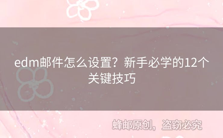 edm郵件怎么設(shè)置？新手必學(xué)的12個(gè)關(guān)鍵技巧