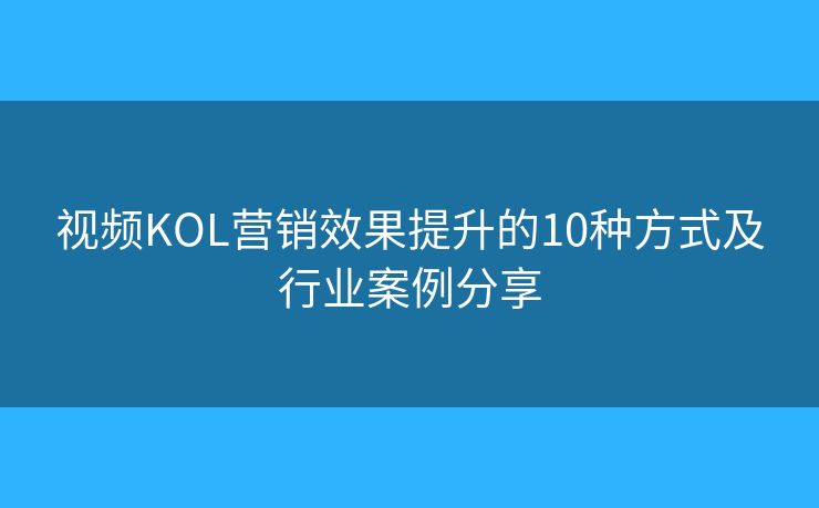 視頻KOL營(yíng)銷效果提升的10種方式及行業(yè)案例分享