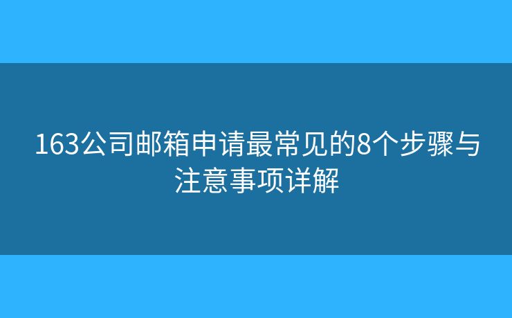163公司郵箱申請最常見的8個步驟與注意事項詳解 163公司郵箱申請最常見的8個步驟與注意事項詳解