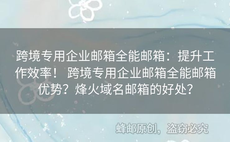 跨境專用企業(yè)郵箱全能郵箱：提升工作效率！ 跨境專用企業(yè)郵箱全能郵箱優(yōu)勢？烽火域名郵箱的好處？