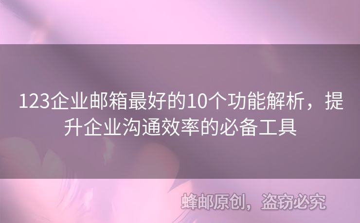 123企業(yè)郵箱最好的10個(gè)功能解析，提升企業(yè)溝通效率的必備工具