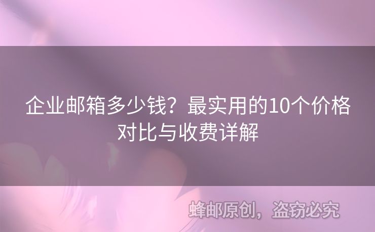 企業(yè)郵箱多少錢？最實(shí)用的10個(gè)價(jià)格對比與收費(fèi)詳解