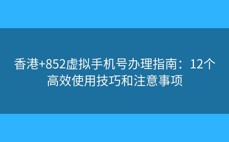 香港+852虛擬手機(jī)號辦理指南：12個(gè)高效使用技巧和注意事項(xiàng)