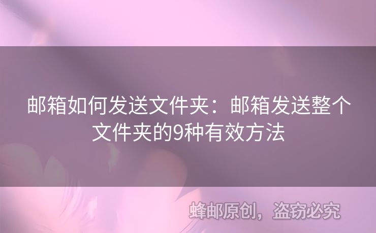 郵箱如何發(fā)送文件夾：郵箱發(fā)送整個文件夾的9種有效方法