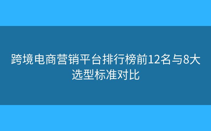 跨境電商營(yíng)銷平臺(tái)排行榜前12名與8大選型標(biāo)準(zhǔn)對(duì)比 跨境電商營(yíng)銷平臺(tái)排行榜前12名與8大選型標(biāo)準(zhǔn)對(duì)比