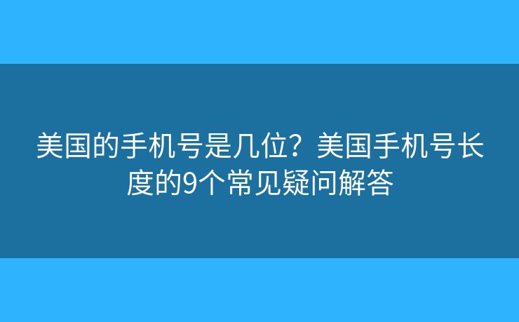 美國的手機號是幾位？美國手機號長度的9個常見疑問解答