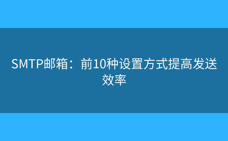 SMTP郵箱：前10種設(shè)置方式提高發(fā)送效率