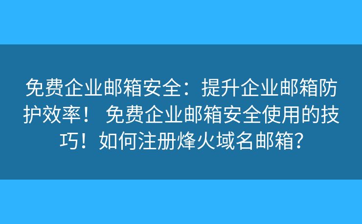 免費企業(yè)郵箱安全：提升企業(yè)郵箱防護效率！ 免費企業(yè)郵箱安全使用的技巧！如何注冊烽火域名郵箱？