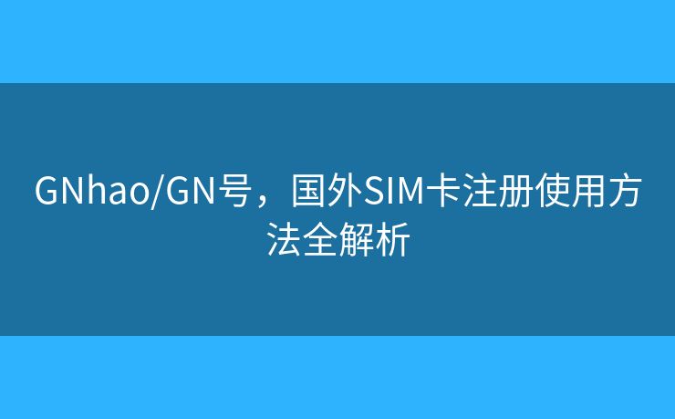 GNhao/GN號，國外SIM卡注冊使用方法全解析