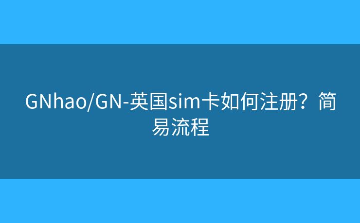 GNhao/GN-英國sim卡如何注冊？簡易流程