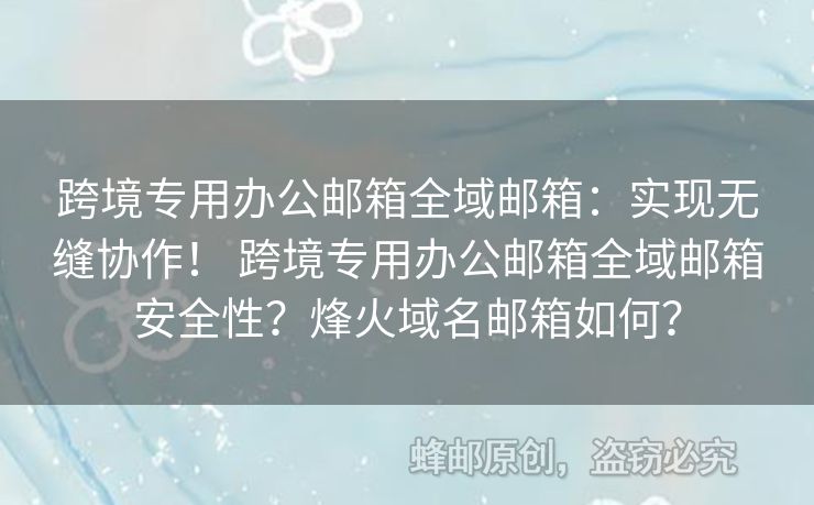 跨境專用辦公郵箱全域郵箱：實現(xiàn)無縫協(xié)作！ 跨境專用辦公郵箱全域郵箱安全性？烽火域名郵箱如何？