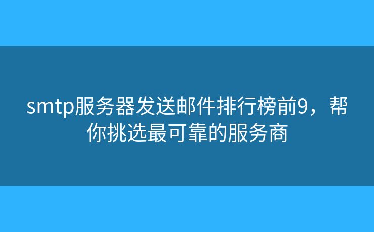 smtp服務(wù)器發(fā)送郵件排行榜前9，幫你挑選最可靠的服務(wù)商