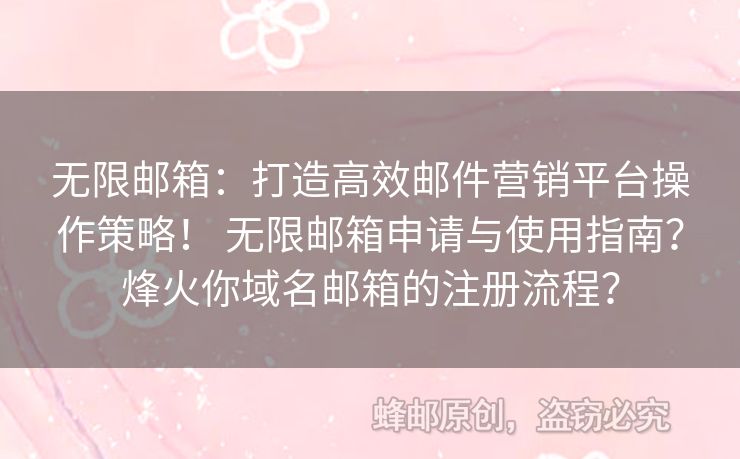 無限郵箱：打造高效郵件營銷平臺(tái)操作策略！ 無限郵箱申請(qǐng)與使用指南？烽火你域名郵箱的注冊流程？