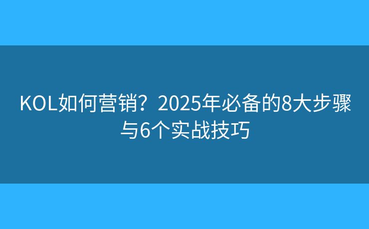 KOL如何營銷？2025年必備的8大步驟與6個實戰(zhàn)技巧