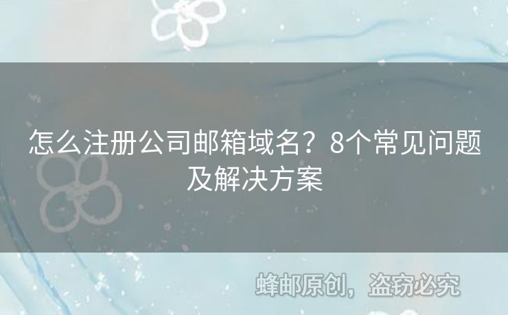 怎么注冊(cè)公司郵箱域名？8個(gè)常見(jiàn)問(wèn)題及解決方案