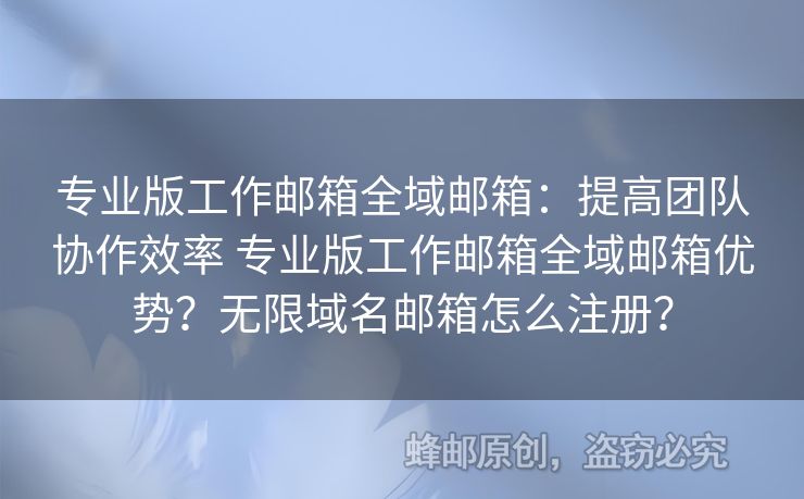 專業(yè)版工作郵箱全域郵箱：提高團(tuán)隊(duì)協(xié)作效率 專業(yè)版工作郵箱全域郵箱優(yōu)勢(shì)？無(wú)限域名郵箱怎么注冊(cè)？