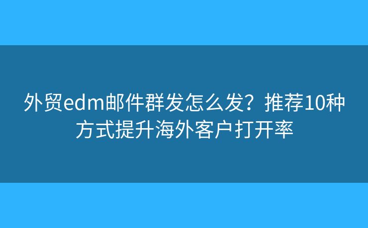 外貿edm郵件群發(fā)怎么發(fā)？推薦10種方式提升海外客戶打開率