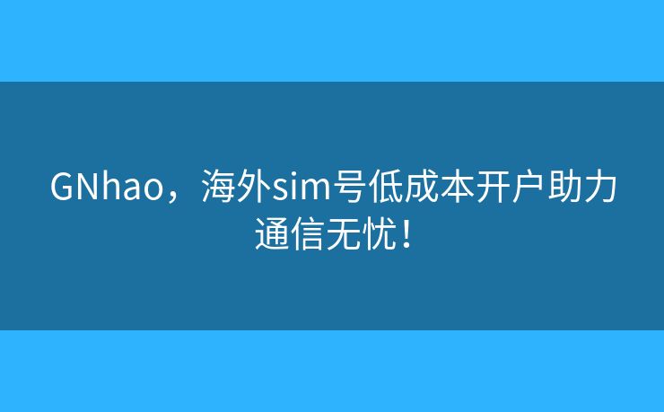 GNhao，海外sim號(hào)低成本開(kāi)戶助力通信無(wú)憂！