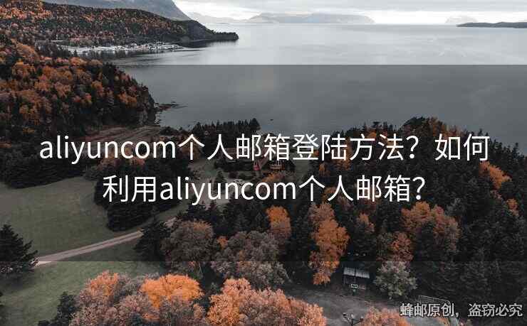 aliyuncom個人郵箱登陸方法？如何利用aliyuncom個人郵箱？