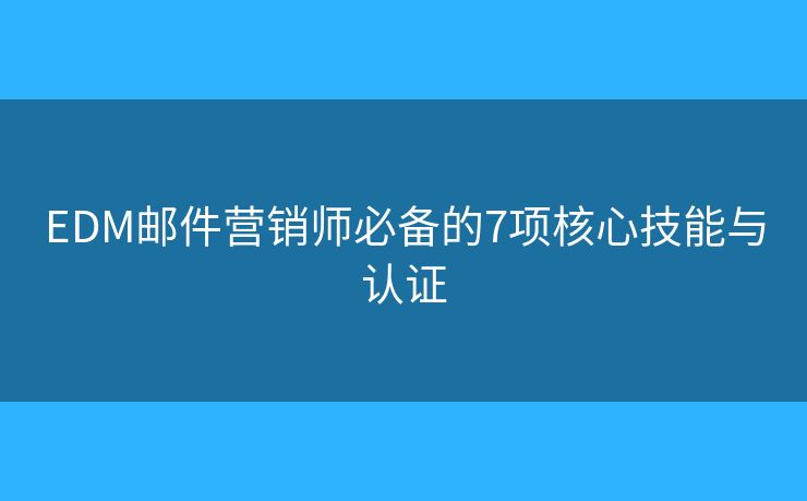 EDM郵件營(yíng)銷師必備的7項(xiàng)核心技能與認(rèn)證