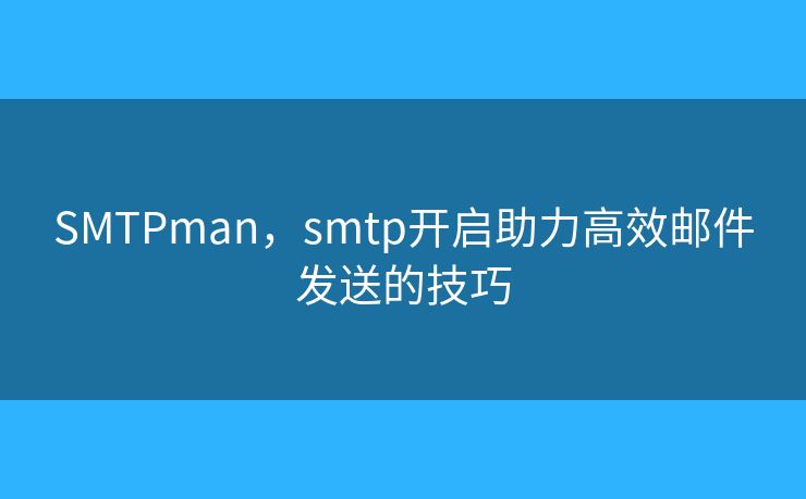 SMTPman，smtp開(kāi)啟助力高效郵件發(fā)送的技巧