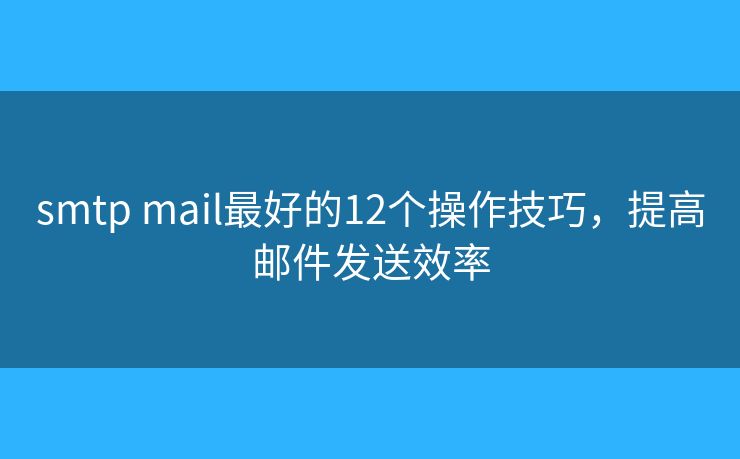 smtp mail最好的12個(gè)操作技巧，提高郵件發(fā)送效率