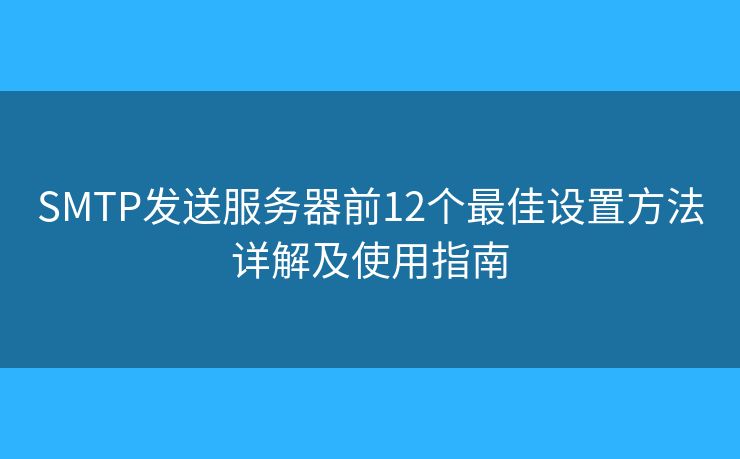 SMTP發(fā)送服務器前12個最佳設置方法詳解及使用指南 SMTP發(fā)送服務器前12個最佳設置方法詳解及使用指南