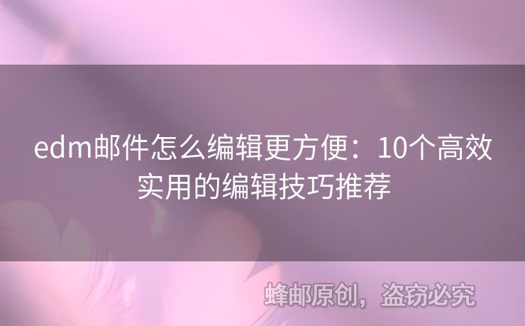 edm郵件怎么編輯更方便：10個(gè)高效實(shí)用的編輯技巧推薦