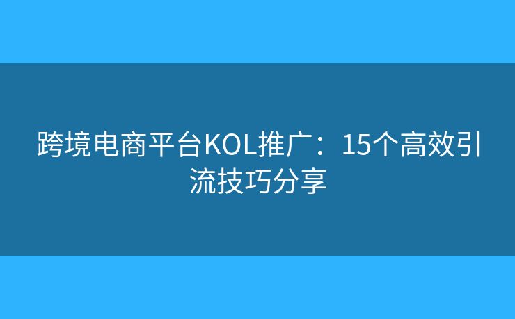 跨境電商平臺KOL推廣：15個高效引流技巧分享