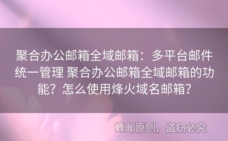 聚合辦公郵箱全域郵箱：多平臺(tái)郵件統(tǒng)一管理 聚合辦公郵箱全域郵箱的功能？怎么使用烽火域名郵箱？
