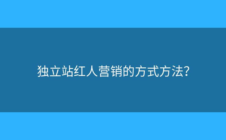 獨(dú)立站紅人營(yíng)銷的方式方法？