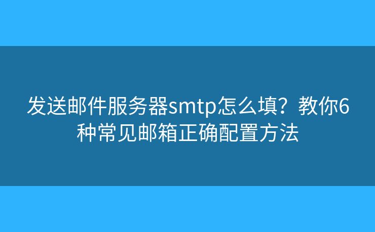 發(fā)送郵件服務(wù)器smtp怎么填？教你6種常見郵箱正確配置方法