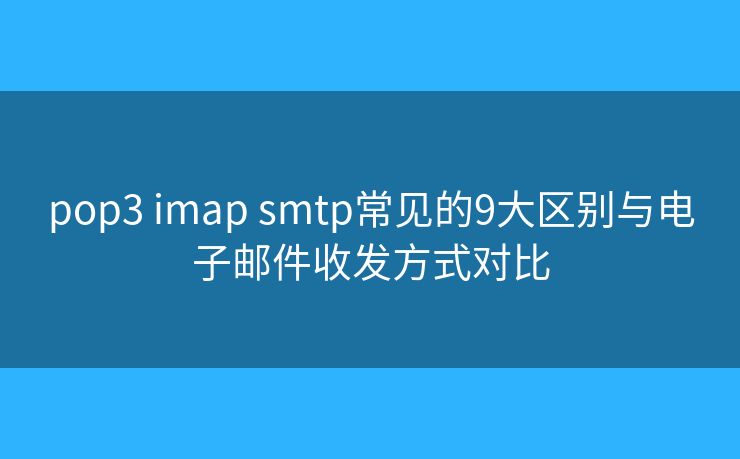 pop3 imap smtp常見(jiàn)的9大區(qū)別與電子郵件收發(fā)方式對(duì)比