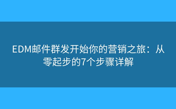 EDM郵件群發(fā)開始你的營銷之旅：從零起步的7個步驟詳解
