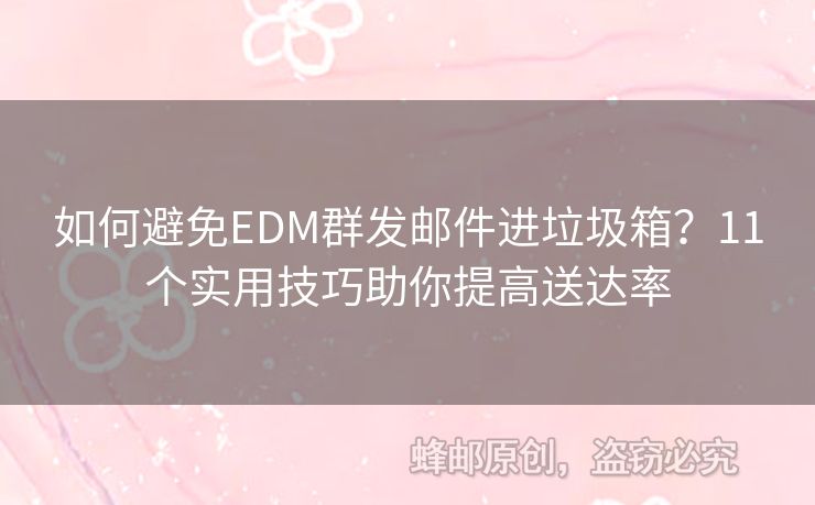 如何避免EDM群發(fā)郵件進(jìn)垃圾箱？11個(gè)實(shí)用技巧助你提高送達(dá)率