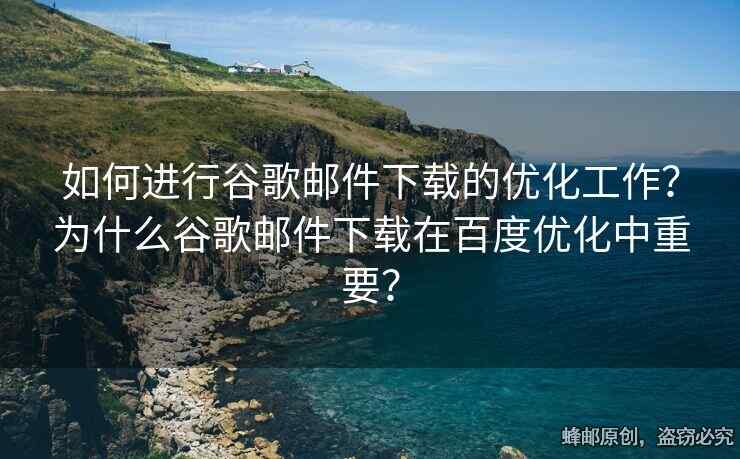 如何進行谷歌郵件下載的優(yōu)化工作？為什么谷歌郵件下載在百度優(yōu)化中重要？
